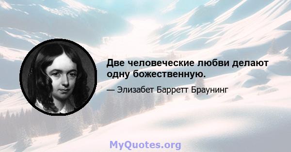 Две человеческие любви делают одну божественную.