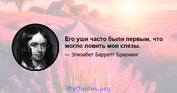 Его уши часто были первым, что могло ловить мои слезы.