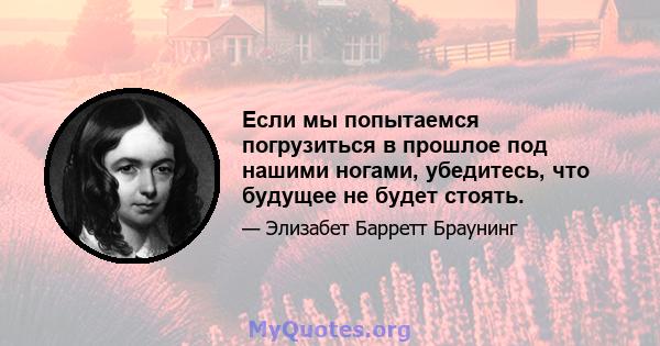 Если мы попытаемся погрузиться в прошлое под нашими ногами, убедитесь, что будущее не будет стоять.