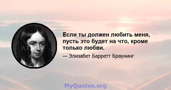 Если ты должен любить меня, пусть это будет на что, кроме только любви.