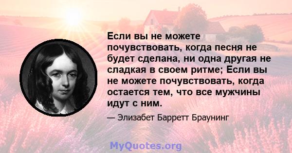 Если вы не можете почувствовать, когда песня не будет сделана, ни одна другая не сладкая в своем ритме; Если вы не можете почувствовать, когда остается тем, что все мужчины идут с ним.