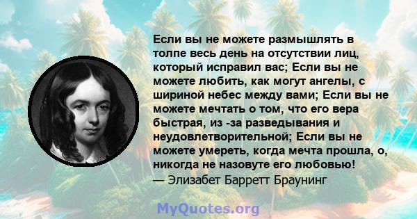 Если вы не можете размышлять в толпе весь день на отсутствии лиц, который исправил вас; Если вы не можете любить, как могут ангелы, с шириной небес между вами; Если вы не можете мечтать о том, что его вера быстрая, из