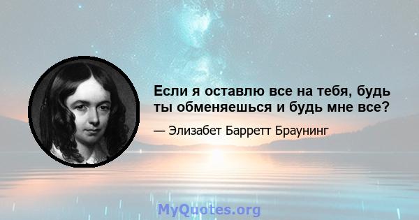 Если я оставлю все на тебя, будь ты обменяешься и будь мне все?