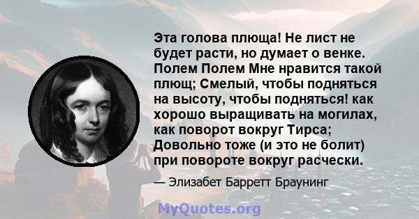 Эта голова плюща! Не лист не будет расти, но думает о венке. Полем Полем Мне нравится такой плющ; Смелый, чтобы подняться на высоту, чтобы подняться! как хорошо выращивать на могилах, как поворот вокруг Тирса; Довольно