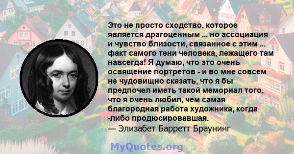 Это не просто сходство, которое является драгоценным ... но ассоциация и чувство близости, связанное с этим ... факт самого тени человека, лежащего там навсегда! Я думаю, что это очень освящение портретов - и во мне