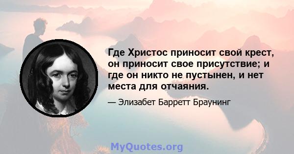 Где Христос приносит свой крест, он приносит свое присутствие; и где он никто не пустынен, и нет места для отчаяния.