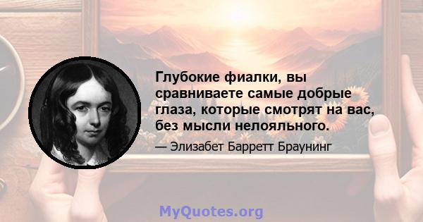 Глубокие фиалки, вы сравниваете самые добрые глаза, которые смотрят на вас, без мысли нелояльного.