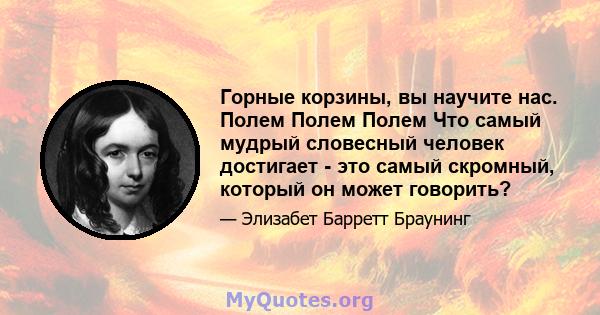 Горные корзины, вы научите нас. Полем Полем Полем Что самый мудрый словесный человек достигает - это самый скромный, который он может говорить?