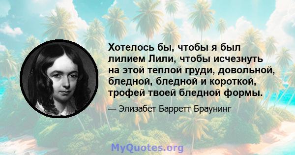 Хотелось бы, чтобы я был лилием Лили, чтобы исчезнуть на этой теплой груди, довольной, бледной, бледной и короткой, трофей твоей бледной формы.