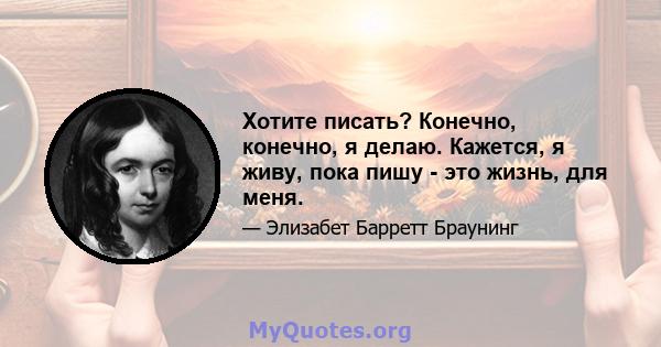 Хотите писать? Конечно, конечно, я делаю. Кажется, я живу, пока пишу - это жизнь, для меня.