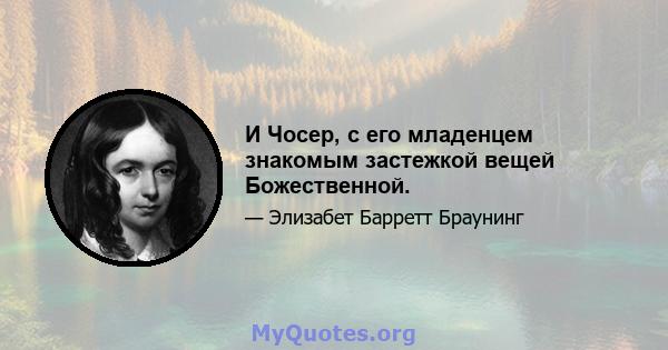 И Чосер, с его младенцем знакомым застежкой вещей Божественной.