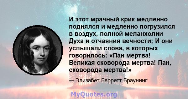 И этот мрачный крик медленно поднялся и медленно погрузился в воздух, полной меланхолии Духа и отчаяния вечности; И они услышали слова, в которых говорилось: «Пан мертва! Великая сковорода мертва! Пан, сковорода мертва!»