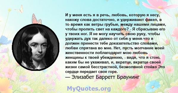 И у меня есть я в речь, любовь, которую я несу, нахожу слова достаточно, и удерживают факел, в то время как ветры грубые, между нашими лицами, чтобы пролить свет на каждого? - Я сбрасываю его у твоих ног. Я не могу