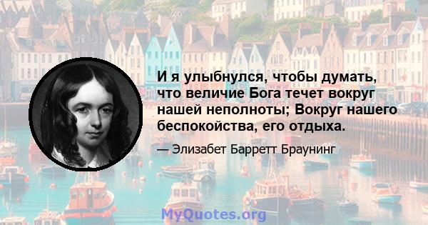 И я улыбнулся, чтобы думать, что величие Бога течет вокруг нашей неполноты; Вокруг нашего беспокойства, его отдыха.