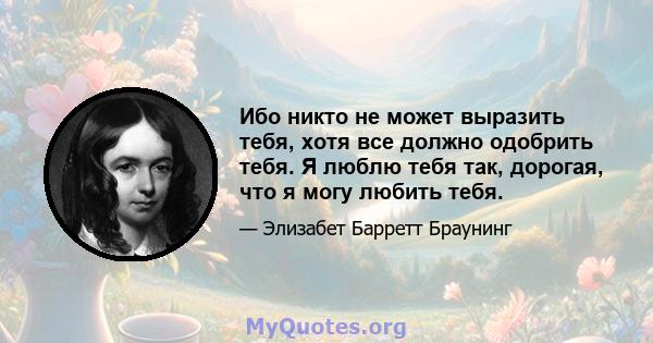 Ибо никто не может выразить тебя, хотя все должно одобрить тебя. Я люблю тебя так, дорогая, что я могу любить тебя.