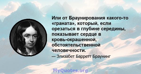 Или от Браунирования какого-то «граната», который, если орезаться в глубине середины, показывает сердце в кровь-окрашенной, обстоятельственной человечности.