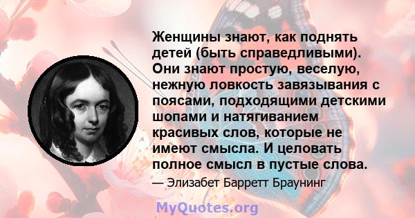 Женщины знают, как поднять детей (быть справедливыми). Они знают простую, веселую, нежную ловкость завязывания с поясами, подходящими детскими шопами и натягиванием красивых слов, которые не имеют смысла. И целовать