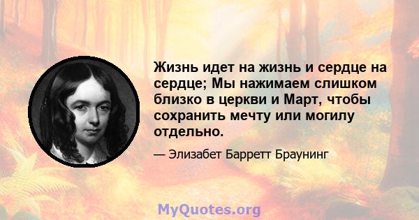 Жизнь идет на жизнь и сердце на сердце; Мы нажимаем слишком близко в церкви и Март, чтобы сохранить мечту или могилу отдельно.