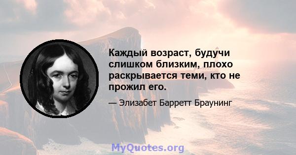 Каждый возраст, будучи слишком близким, плохо раскрывается теми, кто не прожил его.