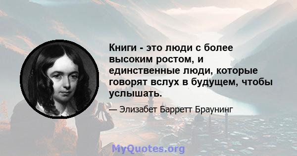 Книги - это люди с более высоким ростом, и единственные люди, которые говорят вслух в будущем, чтобы услышать.