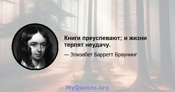 Книги преуспевают; и жизни терпят неудачу.