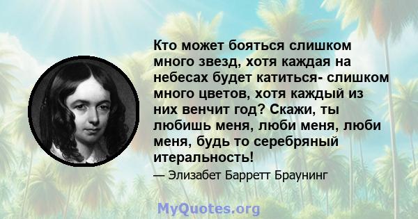 Кто может бояться слишком много звезд, хотя каждая на небесах будет катиться- слишком много цветов, хотя каждый из них венчит год? Скажи, ты любишь меня, люби меня, люби меня, будь то серебряный итеральность!