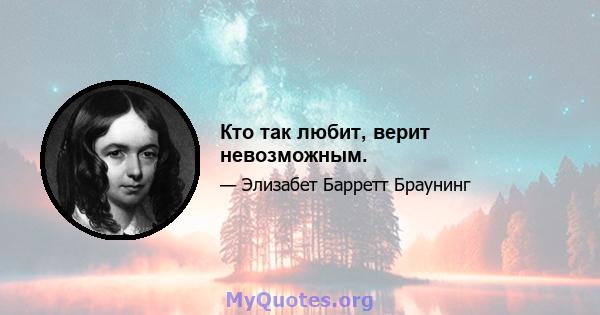 Кто так любит, верит невозможным.