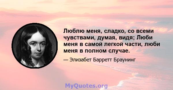 Люблю меня, сладко, со всеми чувствами, думая, видя; Люби меня в самой легкой части, люби меня в полном случае.