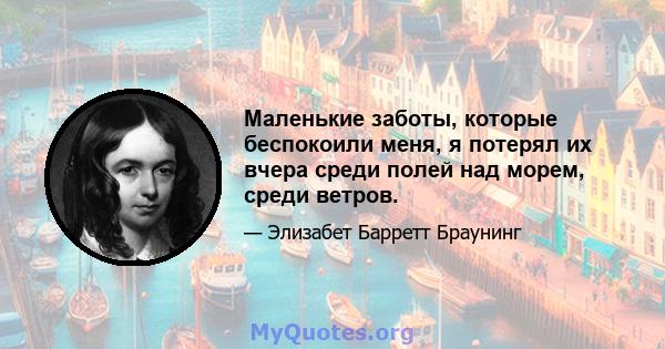 Маленькие заботы, которые беспокоили меня, я потерял их вчера среди полей над морем, среди ветров.