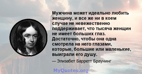 Мужчина может идеально любить женщину, и все же ни в коем случае не невежественно поддерживает, что тысяча женщин не имеет больших глаз. Достаточно, чтобы она одна смотрела на него глазами, которые, большие или