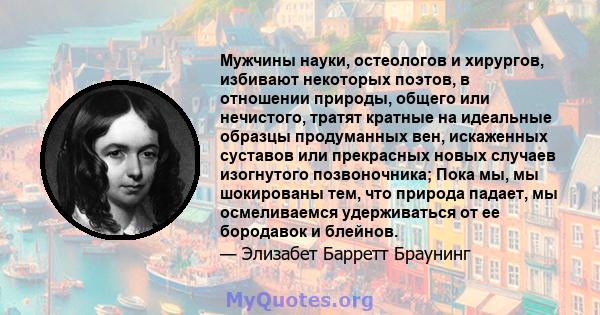 Мужчины науки, остеологов и хирургов, избивают некоторых поэтов, в отношении природы, общего или нечистого, тратят кратные на идеальные образцы продуманных вен, искаженных суставов или прекрасных новых случаев