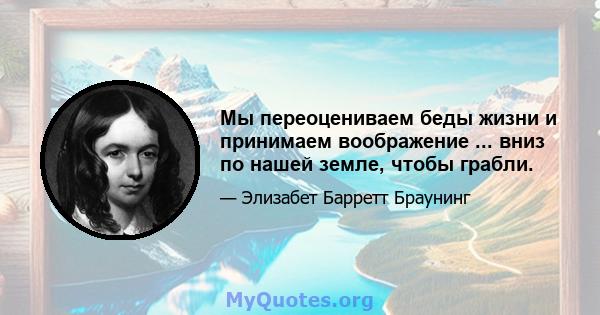 Мы переоцениваем беды жизни и принимаем воображение ... вниз по нашей земле, чтобы грабли.