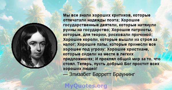 Мы все знали хороших критиков, которые отпечатали надежды поэта; Хорошие государственные деятели, которые натянули руины на государство; Хорошие патриоты, которые, для теории, рисковали причиной; Хорошие короли, которые 