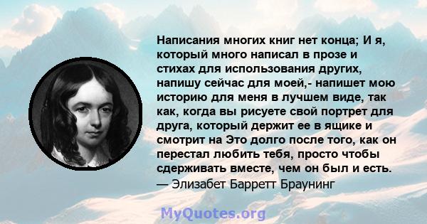 Написания многих книг нет конца; И я, который много написал в прозе и стихах для использования других, напишу сейчас для моей,- напишет мою историю для меня в лучшем виде, так как, когда вы рисуете свой портрет для