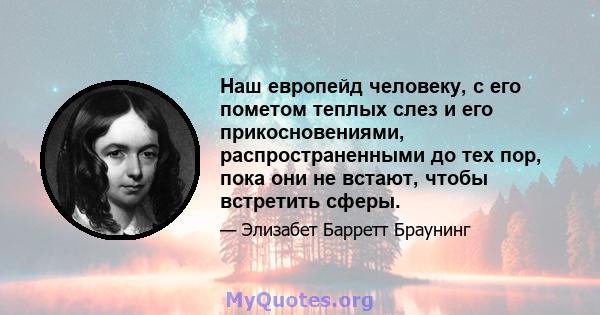 Наш европейд человеку, с его пометом теплых слез и его прикосновениями, распространенными до тех пор, пока они не встают, чтобы встретить сферы.