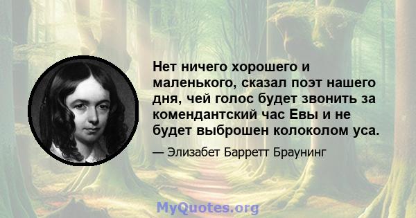 Нет ничего хорошего и маленького, сказал поэт нашего дня, чей голос будет звонить за комендантский час Евы и не будет выброшен колоколом уса.