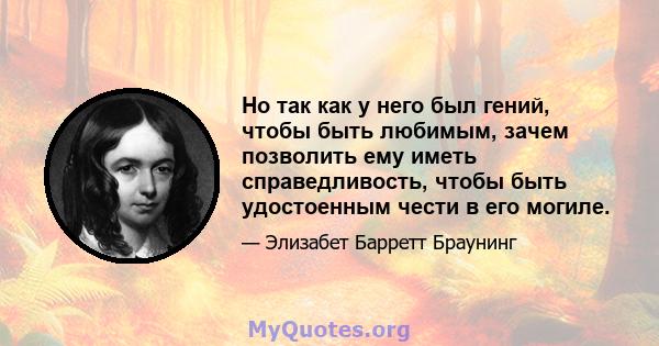 Но так как у него был гений, чтобы быть любимым, зачем позволить ему иметь справедливость, чтобы быть удостоенным чести в его могиле.