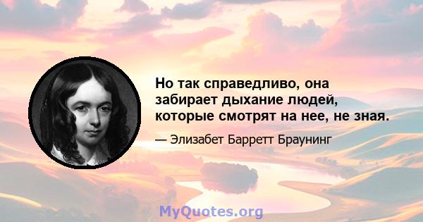 Но так справедливо, она забирает дыхание людей, которые смотрят на нее, не зная.