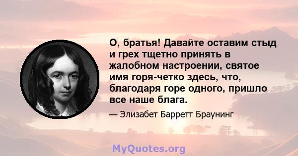 О, братья! Давайте оставим стыд и грех тщетно принять в жалобном настроении, святое имя горя-четко здесь, что, благодаря горе одного, пришло все наше блага.