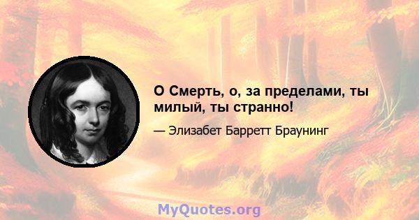 O Смерть, о, за пределами, ты милый, ты странно!