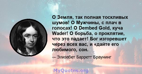 О Земля, так полная тоскливых шумов! O Мужчины, с плач в голосах! O Dembed Gold, куча Wader! О борьба, о проклятие, что это падает! Бог изгоревшет через всех вас, и «дайте его любимого, сон.