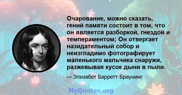 Очарование, можно сказать, гений памяти состоит в том, что он является разборкой, гнездой и темпераментом; Он отвергает назидательный собор и неизгладимо фотографирует маленького мальчика снаружи, разжевывая кусок дыни