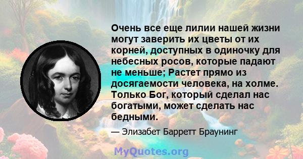 Очень все еще лилии нашей жизни могут заверить их цветы от их корней, доступных в одиночку для небесных росов, которые падают не меньше; Растет прямо из досягаемости человека, на холме. Только Бог, который сделал нас