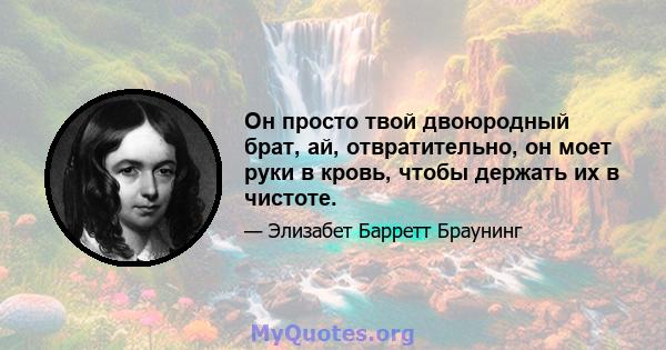 Он просто твой двоюродный брат, ай, отвратительно, он моет руки в кровь, чтобы держать их в чистоте.