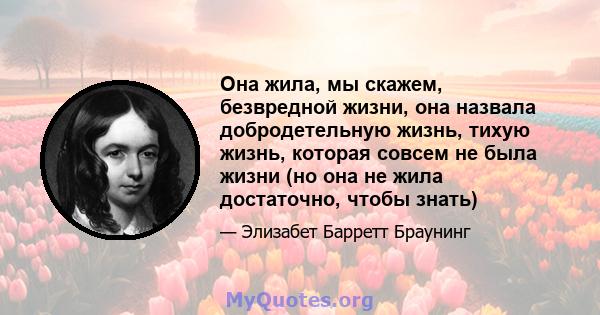 Она жила, мы скажем, безвредной жизни, она назвала добродетельную жизнь, тихую жизнь, которая совсем не была жизни (но она не жила достаточно, чтобы знать)