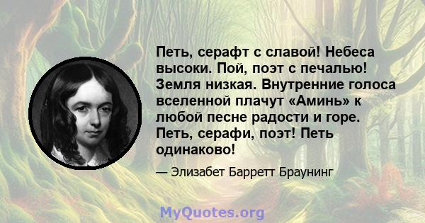 Петь, серафт с славой! Небеса высоки. Пой, поэт с печалью! Земля низкая. Внутренние голоса вселенной плачут «Аминь» к любой песне радости и горе. Петь, серафи, поэт! Петь одинаково!