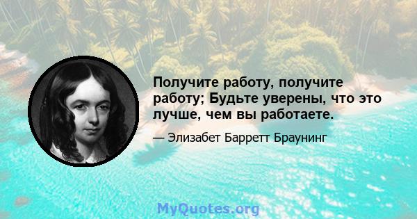 Получите работу, получите работу; Будьте уверены, что это лучше, чем вы работаете.