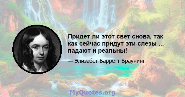 Придет ли этот свет снова, так как сейчас придут эти слезы ... падают и реальны!