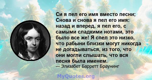 Си я пел его имя вместо песни; Снова и снова я пел его имя: назад и вперед, я пел его, с самыми сладкими нотами, это было все же! Я спел это низко, что рабыни близки могут никогда не догадываться, из того, что они могли 