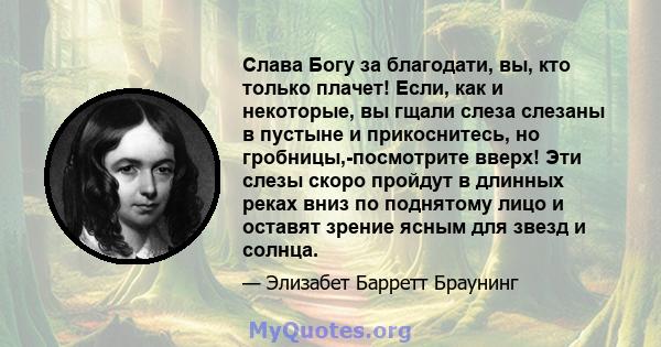 Слава Богу за благодати, вы, кто только плачет! Если, как и некоторые, вы гщали слеза слезаны в пустыне и прикоснитесь, но гробницы,-посмотрите вверх! Эти слезы скоро пройдут в длинных реках вниз по поднятому лицо и